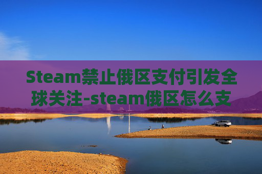 Steam禁止俄区支付引发全球关注-steam俄区怎么支付
