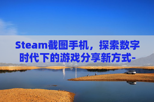 Steam截图手机，探索数字时代下的游戏分享新方式-steam截图怎么保存到手机