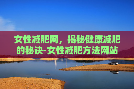 女性减肥网，揭秘健康减肥的秘诀-女性减肥方法网站