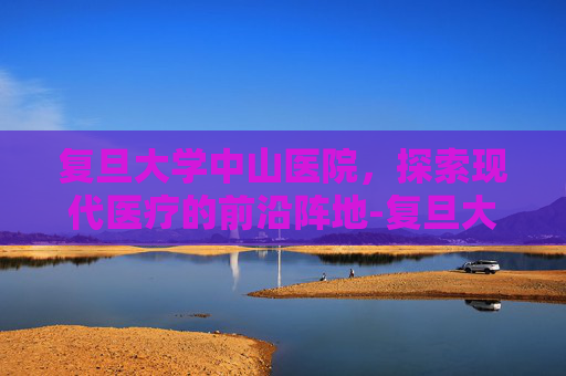 复旦大学中山医院，探索现代医疗的前沿阵地-复旦大学中山医院地址