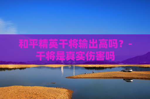 和平精英干将输出高吗？-干将是真实伤害吗