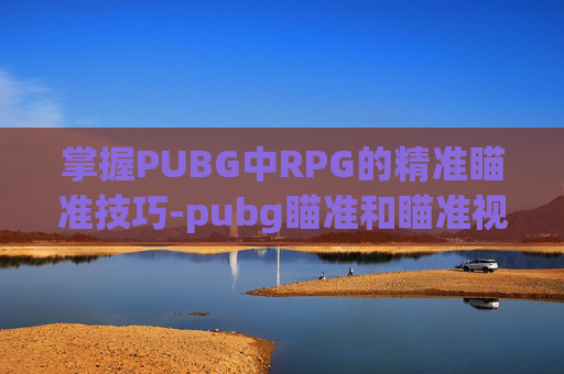 掌握PUBG中RPG的精准瞄准技巧-pubg瞄准和瞄准视角怎么设置