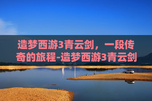 造梦西游3青云剑，一段传奇的旅程-造梦西游3青云剑怎么合成