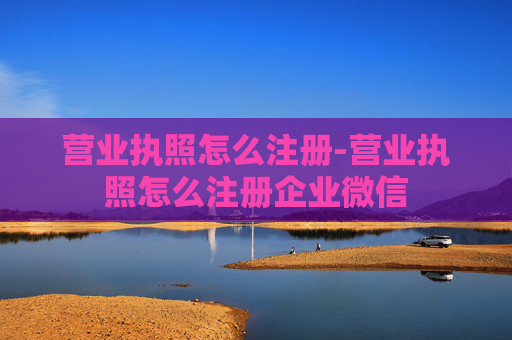 营业执照怎么注册-营业执照怎么注册企业微信