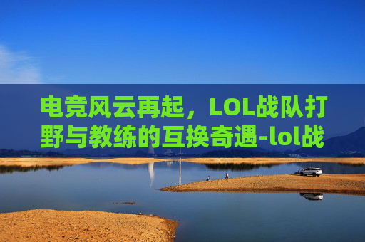 电竞风云再起，LOL战队打野与教练的互换奇遇-lol战队打野和教练互换位置