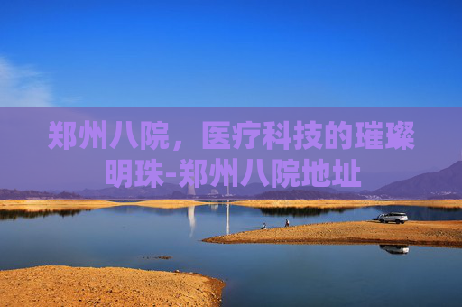 郑州八院，医疗科技的璀璨明珠-郑州八院地址