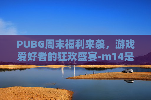 PUBG周末福利来袭，游戏爱好者的狂欢盛宴-m14是标准件螺栓吗