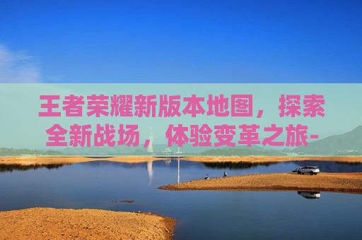 王者荣耀新版本地图，探索全新战场，体验变革之旅-王者荣耀新版本地图改动