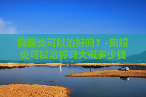 胸膜炎可以治好吗？-胸膜炎可以治好吗大概多少钱