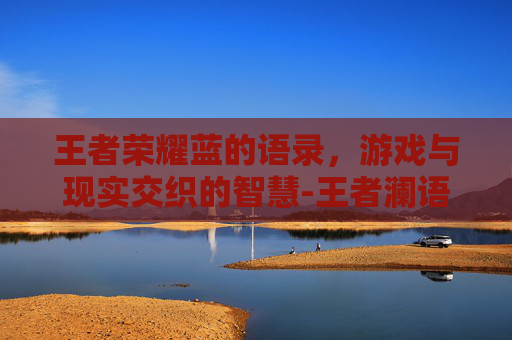 王者荣耀蓝的语录，游戏与现实交织的智慧-王者澜语录