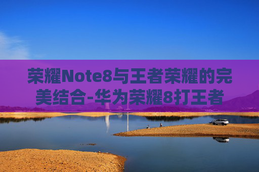 荣耀Note8与王者荣耀的完美结合-华为荣耀8打王者