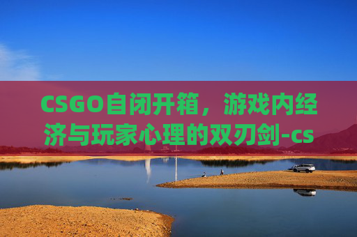 CSGO自闭开箱，游戏内经济与玩家心理的双刃剑-csgozr开箱网