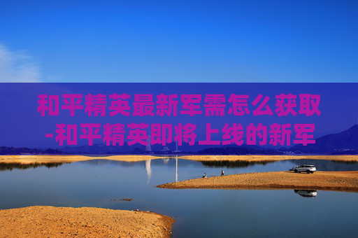和平精英最新军需怎么获取-和平精英即将上线的新军需套装