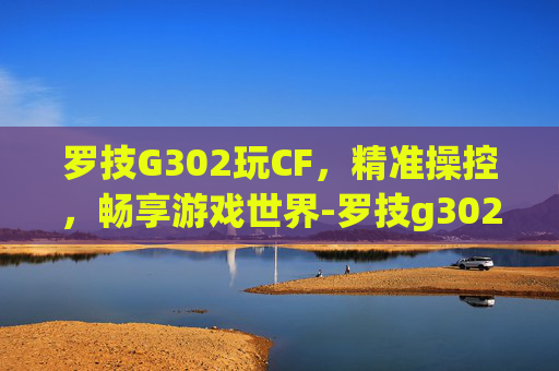 罗技G302玩CF，精准操控，畅享游戏世界-罗技g302百度百科