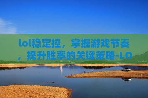 lol稳定控，掌握游戏节奏，提升胜率的关键策略-LOL控制