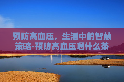 预防高血压，生活中的智慧策略-预防高血压喝什么茶好