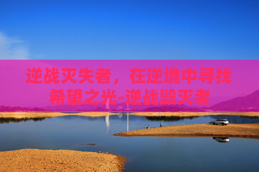 逆战灭失者，在逆境中寻找希望之光-逆战毁灭者