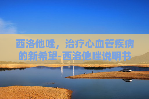 西洛他唑，治疗心血管疾病的新希望-西洛他唑说明书