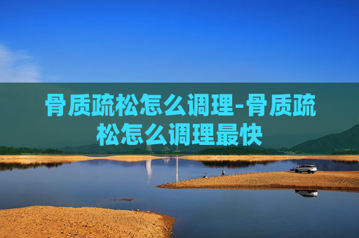骨质疏松怎么调理-骨质疏松怎么调理最快