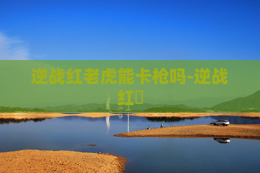 逆战红老虎能卡枪吗-逆战红犼