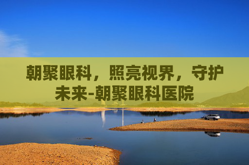 朝聚眼科，照亮视界，守护未来-朝聚眼科医院