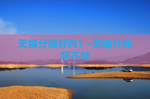 无痛分娩好吗？-无痛分娩好不好