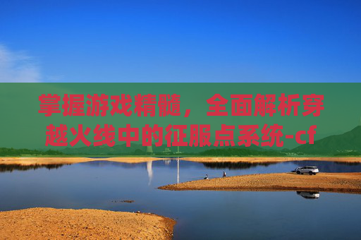 掌握游戏精髓，全面解析穿越火线中的征服点系统-cf征服点多少升一级