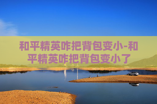 和平精英咋把背包变小-和平精英咋把背包变小了