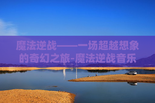 魔法逆战——一场超越想象的奇幻之旅-魔法逆战音乐视频