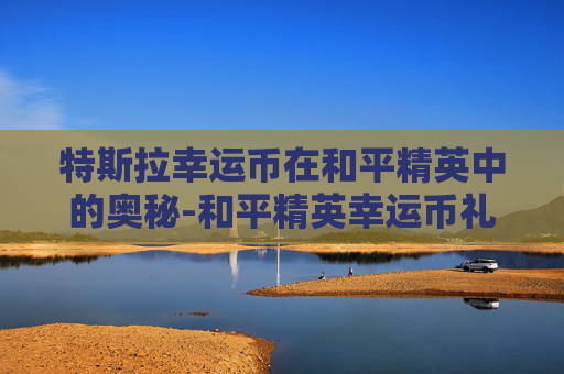 特斯拉幸运币在和平精英中的奥秘-和平精英幸运币礼包