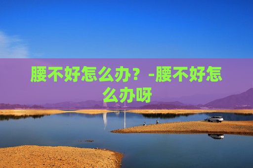 腰不好怎么办？-腰不好怎么办呀