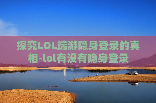 探究LOL端游隐身登录的真相-lol有没有隐身登录