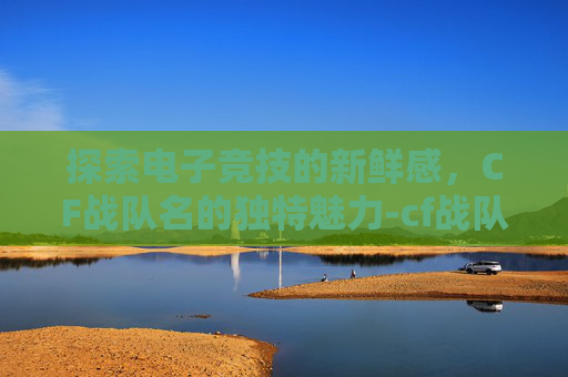 探索电子竞技的新鲜感，CF战队名的独特魅力-cf战队名字名字稀有的