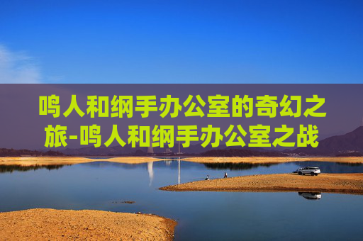 鸣人和纲手办公室的奇幻之旅-鸣人和纲手办公室之战