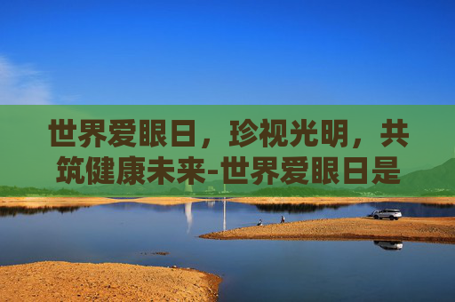 世界爱眼日，珍视光明，共筑健康未来-世界爱眼日是哪一天