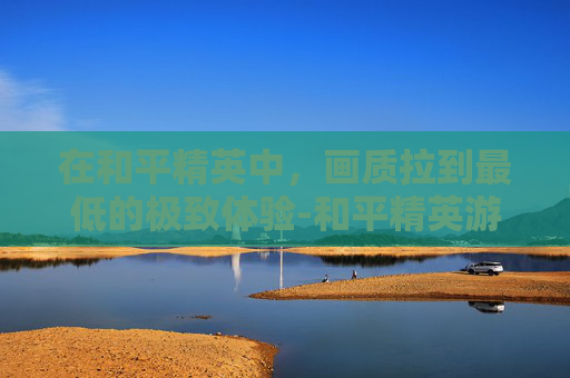 在和平精英中，画质拉到最低的极致体验-和平精英游戏画质