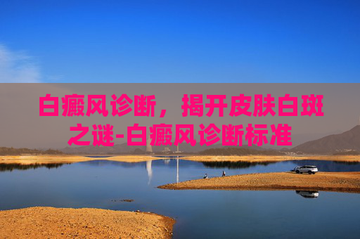 白癜风诊断，揭开皮肤白斑之谜-白癜风诊断标准