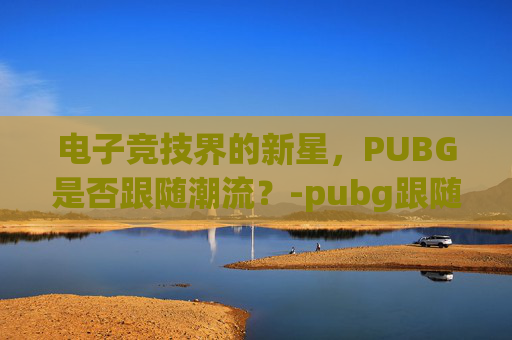 电子竞技界的新星，PUBG是否跟随潮流？-pubg跟随队友是哪个键
