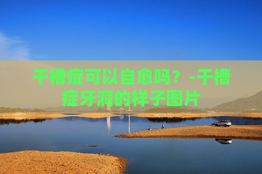 干槽症可以自愈吗？-干槽症牙洞的样子图片
