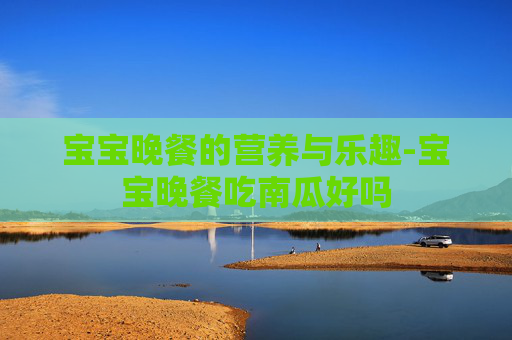 宝宝晚餐的营养与乐趣-宝宝晚餐吃南瓜好吗