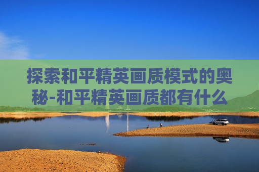 探索和平精英画质模式的奥秘-和平精英画质都有什么模式可以用