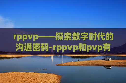 rppvp——探索数字时代的沟通密码-rppvp和pvp有什么区别