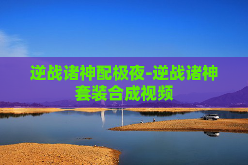 逆战诸神配极夜-逆战诸神套装合成视频