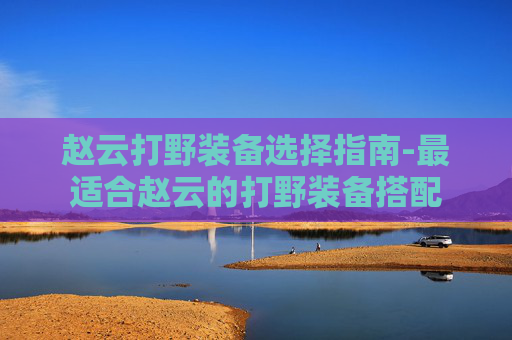 赵云打野装备选择指南-最适合赵云的打野装备搭配