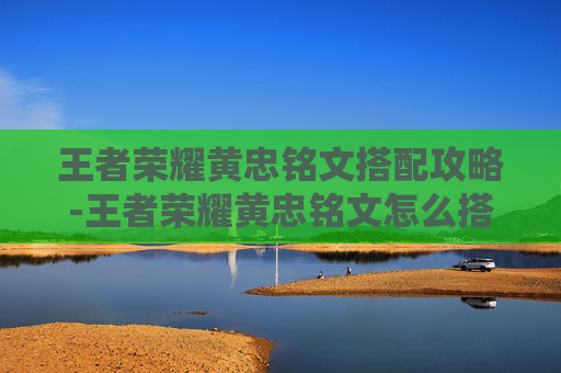 王者荣耀黄忠铭文搭配攻略-王者荣耀黄忠铭文怎么搭配最厉害