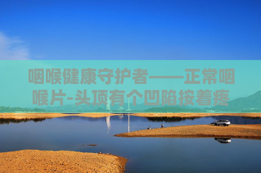 咽喉健康守护者——正常咽喉片-头顶有个凹陷按着疼