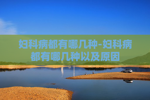 妇科病都有哪几种-妇科病都有哪几种以及原因