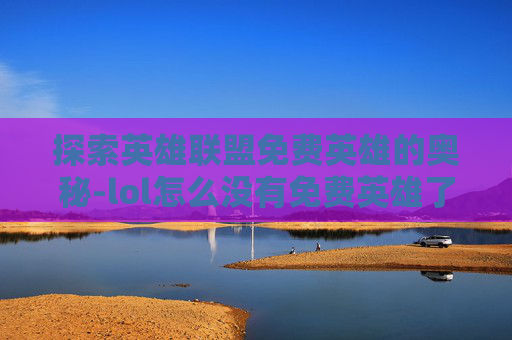 探索英雄联盟免费英雄的奥秘-lol怎么没有免费英雄了