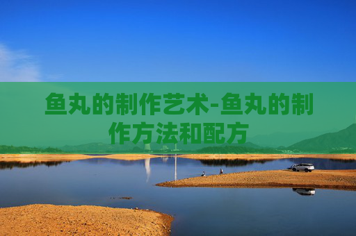 鱼丸的制作艺术-鱼丸的制作方法和配方
