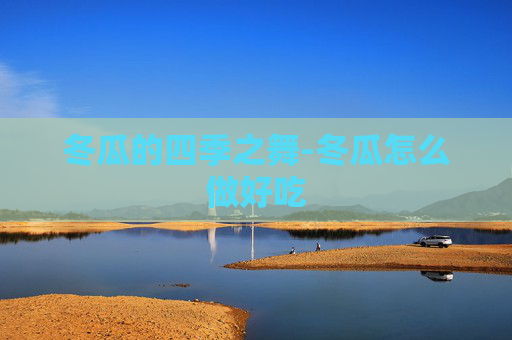 冬瓜的四季之舞-冬瓜怎么做好吃